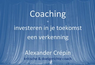 Coaching = investeren in je toekomst een verkenning Alexander Crépin kritische & doelgerichte coach www.ailo.nl www.triceps.nl 