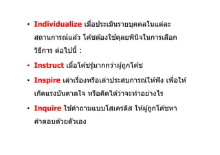 • Individualize เมือประเมินรายบุคคลในแต่ละ
                             ้
  สถานการณ์แล ้ว โค ้ชต ้องใชดุลยพินจในการเลือก
                                    ิ
  วิธการ ต่อไปนี :
     ี

• Instruct เมือโค ้ชรู ้มากกว่าผู ้ถูกโค ้ช

• Inspire เล่าเรืองหรือเล่าประสบการณ์ให ้ฟั ง เพือให ้
  เกิดแรงบันดาลใจ หรือคิดได ้ว่าจะทําอย่างไร
            ้
• Inquire ใชคําถามแบบโสเครติส ให ้ผู ้ถูกโค ้ชหา
  คําตอบด ้วยตัวเอง
 