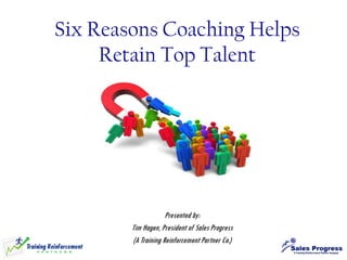 Presented by:
Tim Hagen, President of Sales Progress
(A Training Reinforcement Partner Co.)
Six Reasons Coaching Helps
Retain Top Talent
 