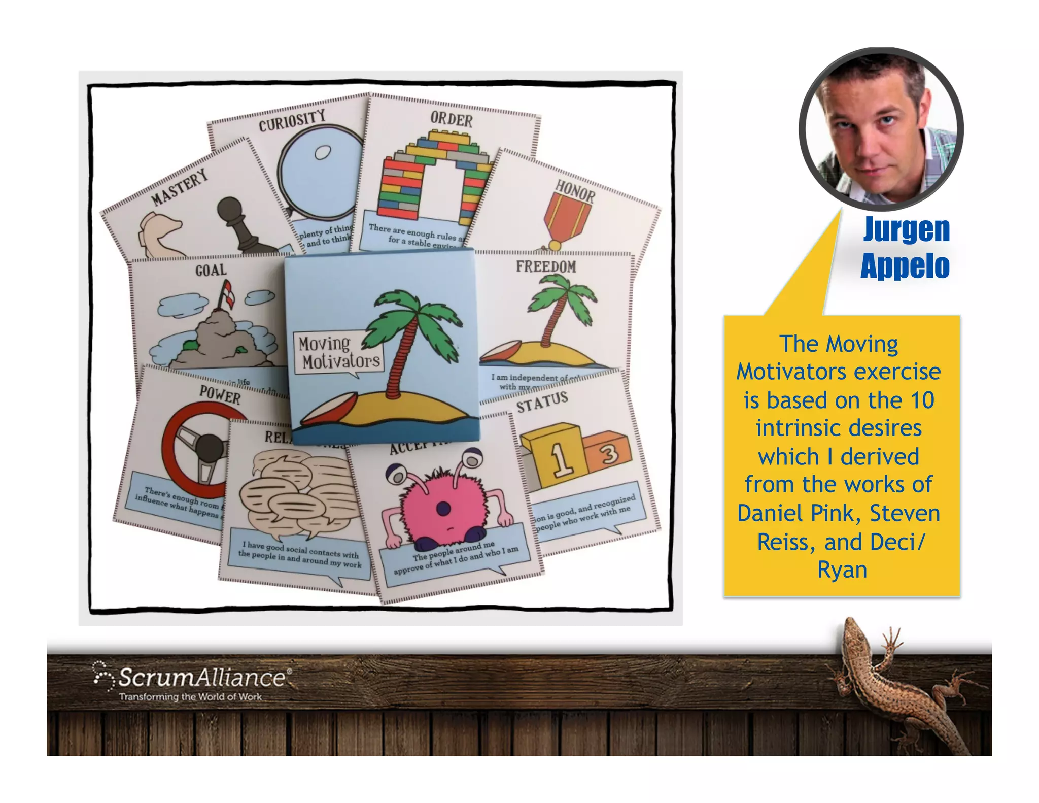 Jurgen
Appelo
The Moving
Motivators exercise
is based on the 10
intrinsic desires
which I derived
from the works of
Daniel Pink, Steven
Reiss, and Deci/
Ryan
 