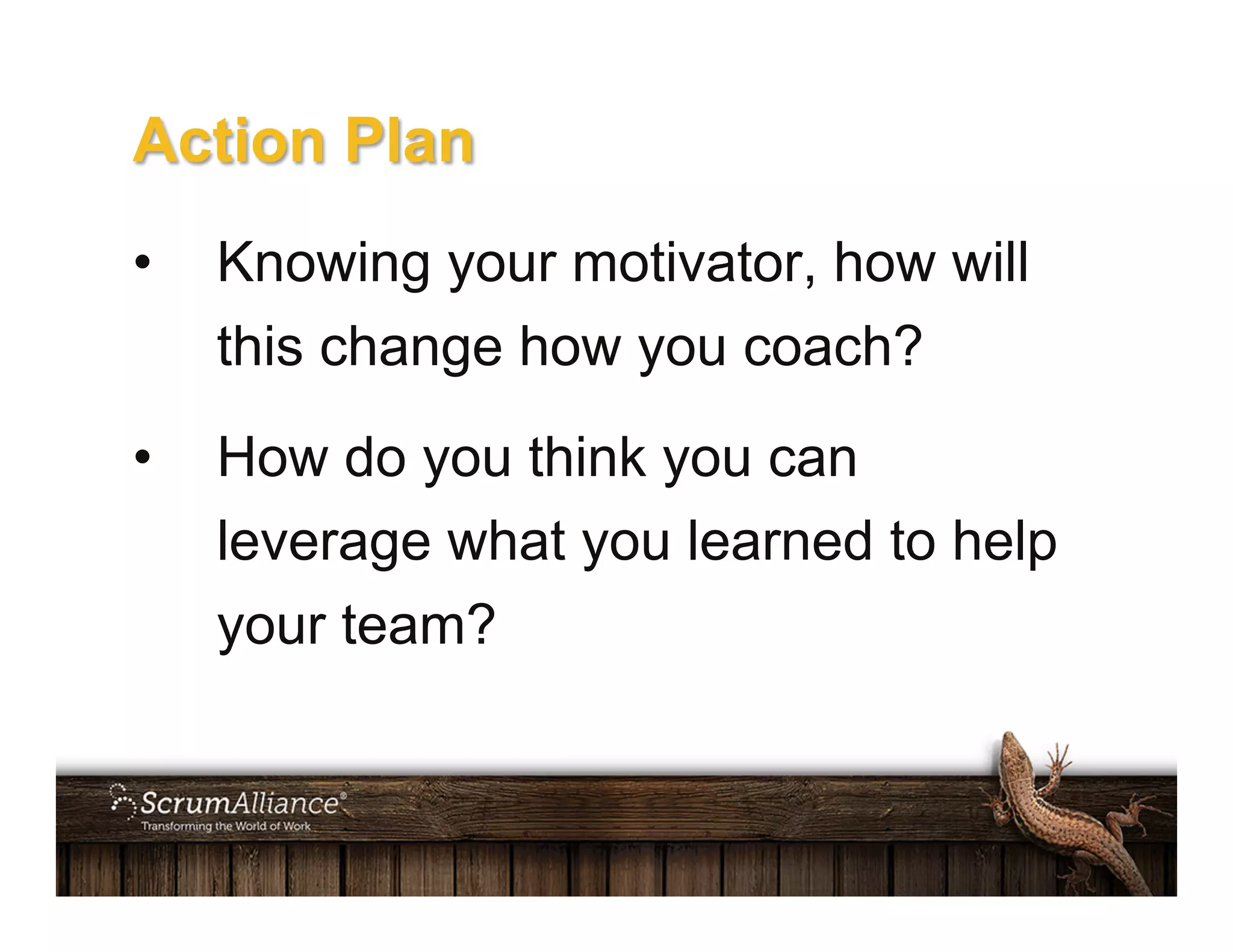 Action Plan
•  Knowing your motivator, how will
this change how you coach?
•  How do you think you can
leverage what you learned to help
your team?
 
