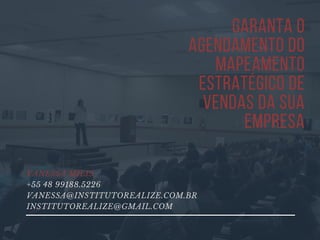 garanta o
agendamento do
MAPEAMENTO
ESTRATÉgico de
vendas da sua
empresa
VANESSA MILIS
+55 48 99188.5226
VANESSA@INSTITUTOREALIZE.COM.BR
INSTITUTOREALIZE@GMAIL.COM
 