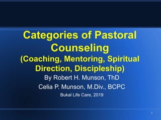 1
Categories of Pastoral
Counseling
(Coaching, Mentoring, Spiritual
Direction, Discipleship)
By Robert H. Munson, ThD
Celia P. Munson, M.Div., BCPC
Bukal Life Care, 2019
 