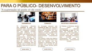 SAIBA MAIS SAIBA MAIS
TREINAMENTOS
Os Treinamentos oferecidos
pela Coaching & Você, são
essenciais para o desenvolvimento
pessoal e profissional, cumprindo
com dois objetivos principais:
capacitação profissional e para
consolidar novos conhecimentos que
auxilia no Desenvolvimento
Comportamental Humano. Para
atender a esses dois objetivos é
preciso saber quando treinar, quem
deve ser treinado, com que
frequência o treinamento deve ser
realizado, qual a duração de cada
um deles e quais recursos devem ser
utilizados.
FORMAÇÃO
As formações oferecidos pela
Coaching & Você, são essenciais
para o desenvolvimento pessoal e
profissional, cumprindo com dois
objetivos principais: capacitação
profissional e para consolidar novos
conhecimentos que auxilia no
Desenvolvimento Comportamental
Humano.
Para atender a esses dois objetivos
é preciso saber quando treinar, quem
deve ser treinado, com que
frequência o treinamento deve ser
realizado, qual a duração de cada
um deles e quais recursos devem
ser utilizados.
PALESTRAS E WORKSHOPS
As Palestras e Workshops abertas
ao público são
constantemente oferecidos
pela Coaching & Você em todo
Brasil, são essenciais para o
desenvolvimento dos colaboradores,
cumprindo com dois objetivos
principais: capacitação profissional e
para consolidar novos
conhecimentos que auxilia no
Desenvolvimento Comportamental
Humano.
SAIBA MAIS
PARA O PÚBLICO- DESENVOLVIMENTO
"A superação só pode vir de você."
 