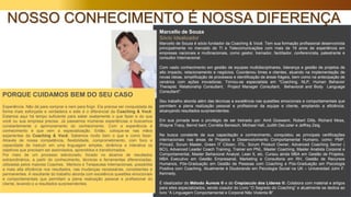 NOSSO CONHECIMENTO É NOSSA DIFERENÇA
Experiência. Não dá para comprar e nem para fingir. Ela precisa ser conquistada da
forma mais esforçada e verdadeira e este é o diferencial da Coaching & Você.
Estamos aqui há tempo suficiente para saber exatamente o que fazer e do que
você ou sua empresa precisa. Já passamos inúmeras experiências e buscamos
constantemente o aprimoramento do conhecimento. Com a experiência e
conhecimento é que vem a especialização. Então, coloque-se nas mãos
experientes da Coaching & Você. Sabemos muito bem o que e como fazer.
Através de nossa competência, flexibilidade, comprometimento, com foco e
capacidade de traduzir em uma linguagem simples, dinâmica e interativa os
objetivos que precisam ser assimilados, aprendidos e transformados.
Por meio de um processo estruturado, focado no alcance de resultados
extraordinários, a partir do conhecimento, técnicas e ferramentas diferenciadas,
utilizadas pelos maiores Coaches, Mentors e Terapeutas Internacionais, possibilita
a mais alta eficiência nos resultados, nas mudanças necessárias, consistentes e
permanentes. A resultante do trabalho aborda com excelência questões emocionais
e comportamentais que permitam a plena realização pessoal e profissional do
cliente, levando-o a resultados surpreendentes.
Marcello de Souza
Sócio Idealizador
Marcello de Souza é sócio fundador da Coaching & Você. Tem sua formação profissional desenvolvida
principalmente no mercado de TI e Telecomunicações com mais de 19 anos de experiência em
empresas nacionais e multinacionais, como gestor, treinador, facilitador, conferencista, palestrante e
consultor Internacional.
Com vasto conhecimento em gestão de equipes multidisciplinares, liderança e gestão de projetos de
alto impacto, relacionamento e negócios. Coordenou times e clientes, atuando na implementação de
novas ideias, simplificação de processos e identificação de áreas frágeis, bem como na antecipação de
cenários com ações inovadoras. Tornou-se especialista em "Coaching, NLP, Human Behavior
Therapist, Relationship Consultant, Project Manager Consultant, Behavioral and Body Language
Consultant".
Seu trabalho aborda além das técnicas a excelência nas questões emocionais e comportamentais que
permitem a plena realização pessoal e profissional da equipe e cliente, ampliando a eficiência,
alcançando resultados surpreendentes.
Em sua jornada teve o privilégio de ser treinado por: Amit Goswami, Robert Dilts, Richard Moss,
Shayne Tracy, Bernd Isert, Cornélia Benesch, Michael Hall, Judith DeLozier e Jeffrey Zeig.
Na busca constante da sua capacitação e conhecimento, conquistou as principais certificações
internacionais nas áreas de Projetos e Desenvolvimento Comportamental Humano, como: PMP,
Prince2, Scrum Master, Green IT Citizen, ITIL, Scrum Product Owner, Advanced Coaching Senior (
BCI), Advanced Leader Coach Training, Trainer em PNL, Master Coaching, Master Analista Corporal e
Comportamental, Master Behavioral Analyst, Lean It, etc. Cursou ainda MBA em Gestão de Projetos,
MBA Executivo em Gestão Empresarial, Marketing e Consultoria em RH, Gestão de Recursos
Humanos, Pós-Graduação em Gestão de Pessoas com Coaching e Pós-Graduação em Psicologia
Positiva com Coaching. Atualmente é Doutorando em Psicologia Social na UK – Universidad John F.
Kennedy.
É idealizador do Método Áureos ® e do Crepúsculo dos Líderes ®. Colabora com material e artigos
para sites especializados, sendo coautor do Livro “O Segredo do Coaching” e atualmente se dedica ao
livro “A Linguagem Comportamental e Corporal Não Violenta ®”.
PORQUE CUIDAMOS BEM DO SEU CASO
 