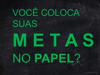 VOCÊ COLOCA 
SUAS 
M E T A S 
NO PAPEL? 
 