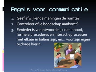 Regels voor communicatie Geef afwijkende meningen de ruimte? Controleer of je boodschap aankomt? Eenieder is verantwoordelijk dat inhoud, formele procedures en interactieprocessen met elkaar in balans zijn, en… voor zijn eigen bijdrage hierin. Petro van Pelt Emoratio Coaching & Counselling & Training. 