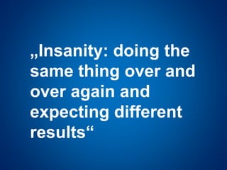 „Insanity: doing the
same thing over and
over again and
expecting different
results“
 