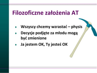Filozoficzne założenia AT
 Wszyscy chcemy wzrastać – physis
 Decyzje podjęte za młodu mogą
być zmienione
 Ja jestem OK, Ty jesteś OK
 