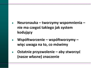  Neuronauka – tworzymy wspomnienia –
nie ma czegoś takiego jak system
kodujący
 Współtworzenie – współtworzymy –
więc uwaga na to, co mówimy
 Ostatnie przyzwolenie – aby stworzyć
(nasze własne) znaczenie
 
