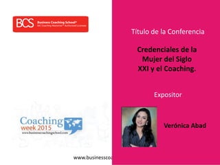 www.businesscoachingschool.com
Título de la Conferencia
Expositor
Credenciales de la
Mujer del Siglo
XXI y el Coaching.
Verónica Abad
 