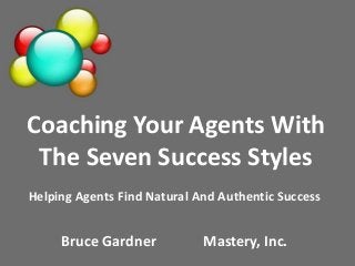 Coaching Your Agents With
The Seven Success Styles
Helping Agents Find Natural And Authentic Success
Bruce Gardner Mastery, Inc.
 