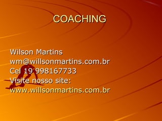 COACHINGCOACHING
Wilson MartinsWilson Martins
wm@willsonmartins.com.brwm@willsonmartins.com.br
Cel 19 998167733Cel 19 998167733
Visite nosso site:Visite nosso site:
www.willsonmartins.com.brwww.willsonmartins.com.br
 