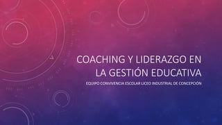 COACHING Y LIDERAZGO EN
LA GESTIÓN EDUCATIVA
EQUIPO CONVIVENCIA ESCOLAR LICEO INDUSTRIAL DE CONCEPCIÓN
 