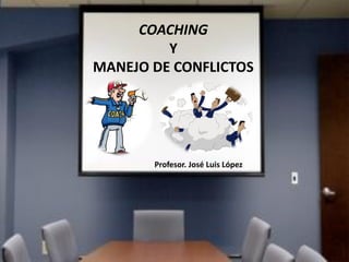 COACHING
Y
MANEJO DE CONFLICTOS
Profesor. José Luis López
 