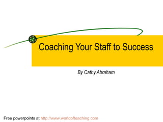   Coaching Your Staff to Success   By Cathy Abraham Free powerpoints at  http://www.worldofteaching.com 