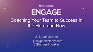 Coaching Your Team to Success in
the Here and Now
Julia Langkraehr
julia@boldclarity.com
@EngageSpeaker
 