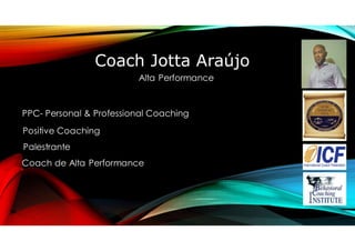 Coach Jotta Araújo
Alta Performance
PPC- Personal & Professional Coaching
Positive Coaching
Palestrante
Coach de Alta Performance
 