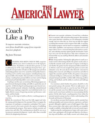 June 2008




         www.americanlawyer.com




                                                                                              management
Coach
Like a Pro
                                                                           ■ examine your associate evaluations. at most firms, evaluations
                                                                           focus on associates’ skills and partnership prospects. but associates
                                                                           often report that their evaluations are not substantial or detailed
                                                                           enough, and even when they are, firms may not offer the support
                                                                           or training that associates need to improve their skills. a meaning-
To improve associate retention,
                                                                           ful evaluation program must be based on competency: establishing
more firms should take a page from corporate                               which skills, capabilities, and experiences associates need at each
America’s playbook.                                                        stage of their careers, communicating that information to associ-
                                                                           ates, and evaluating associates against specific benchmarks. Coach-
                                                                           ing is not a one-size-fits-all process: only when evaluations are
By Joan Newman                                                             structured this way can coaching effectively address each associate’s
                                                                           specific needs.



C
                                                                           ■ Make strong matches. selecting the right partner to coach an as-
             oaChing has been used in the corporate                        sociate involves determining whether the partner excels in the ar-
             world for years, but it is relatively new to the legal pro-   eas that the associate needs (and wants) to improve or develop in,
             fession. nonetheless, it already shows promise as a tool      and whether the partner has the interpersonal skills needed to be
in addressing one of the major challenges facing law firms—pre-            an effective coach. it is not enough for the partner to excel in the
paring the next generation of leaders to fill management and client        substantive areas. he must also be other-directed—interested in
relationship positions soon to be vacated by retiring baby boomers.        helping others succeed, and willing to commit time and effort to
Coaching can be used for many purposes, including honing man-              support the associate’s growth. Further, the partner must possess
agement skills in firm leaders. but most often it is tied to associate     emotional intelligence (self-awareness, the ability to empathize,
training—teaching basic personal skills to new hires and developing        and good interpersonal skills); excellent skills in listening, problem
professional and leadership skills in more senior associates.              solving, and feedback; and the ability to confront and challenge
    Coaching is not the same as mentoring. Mentoring programs are          the associate.
geared toward sharing knowledge and skills in a particular area of             i’m sometimes asked whether the partner should be in the
expertise. a fully developed coaching program goes beyond men-             same practice group as the associate. there’s no right answer—it’s
toring to include personal, substantive, leadership, and professional      a judgment that is best made on a case-by-case basis. if the part-
skills. because coaching is targeted to meet individual needs, it is a     ner and the associate come from different practice groups, the as-
highly effective means of improving associates’ performance, moti-         sociate may be more honest and direct in communicating with the
vation, and firm loyalty.                                                  partner. on the other hand, a coaching partner from within the
    these are the steps to build an effective coaching program at          associate’s practice group may have a better understanding of the
your firm:                                                                 demands and dynamics of that group.
■ Make the commitment. does your firm fully support and value                  it is not always necessary that the partner and the associate have
the training and development of its associates? does it recognize the      similar personalities and common interests, experiences, and back-
importance of coaching in a competitive marketplace? For its pro-          grounds. although it might be easier to build rapport if they share
gram to succeed, a firm must commit to the expense of establishing         these common traits, what matters most is that they are compatible
and maintaining the program. that expense includes associate and           enough to establish a relationship built on trust and mutual respect.
partner time and effort. the coaching process should be seen as an             implementing the coaching process begins with a joint assess-
investment in associate development—a perk, rather than a remedial         ment. Later, participants will set goals and objectives, develop ac-
effort to fix suboptimal performance.                                      tion steps and deadlines, and, finally, measure and evaluate prog-
 