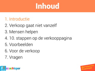 1. Introductie
2. Verkoop gaat niet vanzelf
3. Mensen helpen
4. 10. stappen op de verkooppagina
5. Voorbeelden
6. Voor de verkoop
7. Vragen
Inhoud
@ernohannink
#coachloper
 