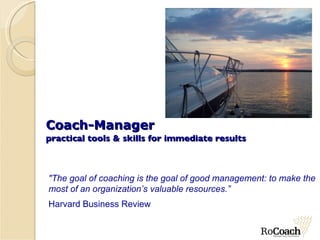 Coach-Manager practical tools & skills for immediate results &quot;The goal of coaching is the goal of good management: to make the most of an organization’s valuable resources.” Harvard Business Review 