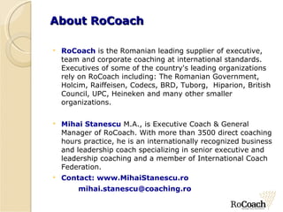 About  RoCoach <ul><li>RoCoach  is the Romanian leading supplier of executive, team and corporate coaching at internationa...
