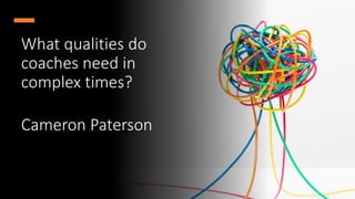 What qualities do
coaches need in
complex times?
Cameron Paterson
 