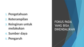 1. Pengetahuan
2. Keterampilan
3. Keinginan untuk
melakukan
4. Sumber daya
5. Pengaruh
FOKUS PADA
YANG BISA
DIKENDALIKAN
 