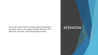 Kesihatan bukan berarti semata-mata ketidakadaan
penyakit, namun merupakan kondisi sejahtera dari
segi fisik, kejiwaan, dan keberfungsian sosial
KESIHATAN
 