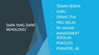 SIAPA YANG DAPAT
MENOLONG?
1. TEMAN SEBAYA
2. GURU
3. ORANG TUA
4. WALI KELAS
5. BK sekolah
6. MANAGEMENT
SEKOLAH
7. PSIKOLOG
8. PSIKIATER, dll
 