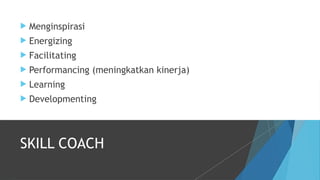  Menginspirasi
 Energizing
 Facilitating
 Performancing (meningkatkan kinerja)
 Learning
 Developmenting
SKILL COACH
 
