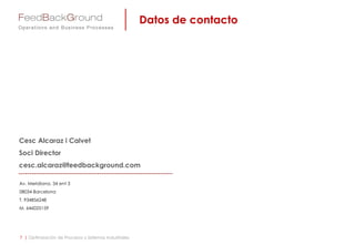 Av. Meridiana, 34 ent 3
08034 Barcelona
T. 934856248
M. 646025159
Cesc Alcaraz i Calvet
Soci Director
cesc.alcaraz@feedbackground.com
Datos de contacto
7 | Optimización de Procesos y Sistemas Industriales
 