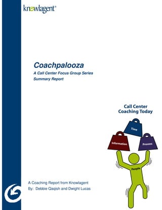 Coachpalooza
  A Call Center Focus Group Series
  Summary Report




A Coaching Report from Knowlagent
By: Debbie Qaqish and Dwight Lucas
 