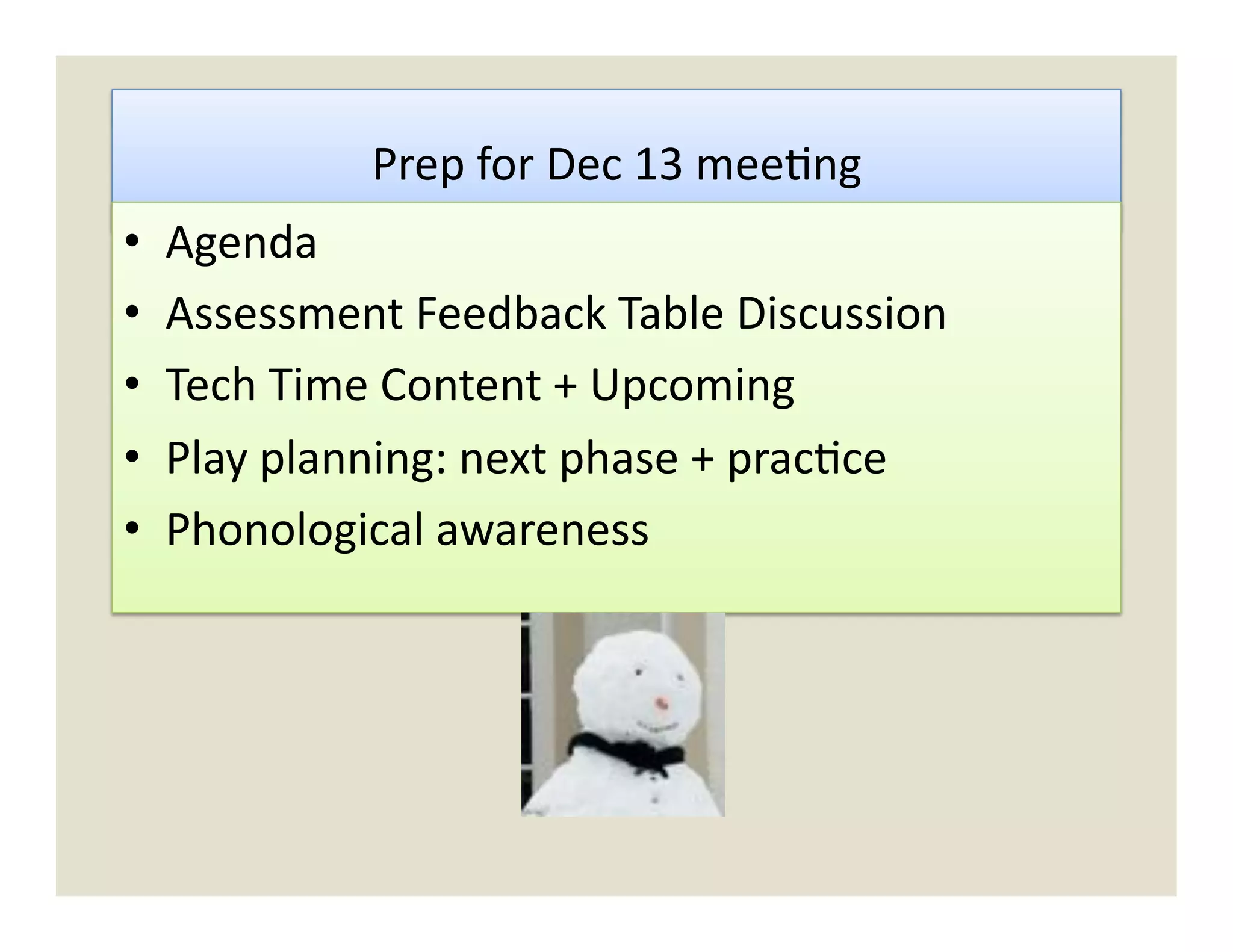 Prep	
  for	
  Dec	
  13	
  mee)ng	
  
•    Agenda	
  
•    Assessment	
  Feedback	
  Table	
  Discussion	
  
•    Tech	
  Time	
  Content	
  +	
  Upcoming	
  
•    Play	
  planning:	
  next	
  phase	
  +	
  prac)ce	
  
•    Phonological	
  awareness	
  
 