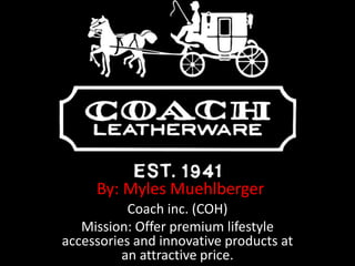 By: Myles Muehlberger
Coach inc. (COH)
Mission: Offer premium lifestyle
accessories and innovative products at
an attractive price.
 