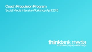 Coach  Propulsion  Program
Social  Media  Intensive  Workshop  April  2010




                                      thinktank  media
                                             social  media  |  digital  |  website  design  
 