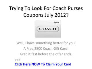 Trying To Look For Coach Purses
      Coupons July 2012?



   Well, I have something better for you.
        A Free $500 Coach Gift Card!
      Grab it fast before the offer ends.
  >>>
  Click Here NOW To Claim Your Card
 
