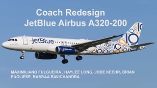 Coach Redesign
JetBlue Airbus A320-200
MAXIMILIANO FULGUEIRA , HAYLEE LONG, JODE KEEHR, BRIAN
PUGLIESE, RAMYAA RAVICHANDRA
 