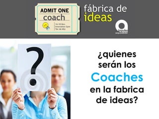 ¿quienes
 serán los
Coaches
en la fabrica
 de ideas?
 