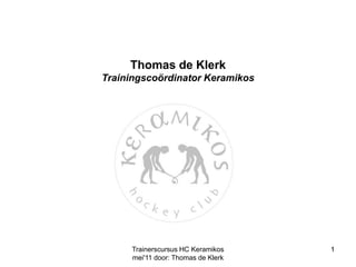 Trainerscursus HC Keramikos mei'11 door: Thomas de Klerk Thomas de KlerkTrainingscoördinator Keramikos 1 1 