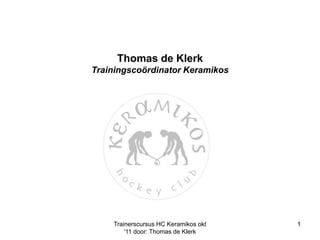 Thomas de KlerkTrainingscoördinator Keramikos 1 1 Trainerscursus HC Keramikos okt '11 door: Thomas de Klerk 