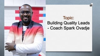 Topic:
Building Quality Leads
- Coach Spark Ovadje
 