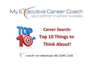 Career Search: Top 10 Things to  Think About! Linda M. Van Valkenburgh, MS, CCMC, CJSS 