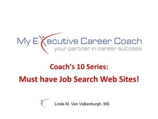 Coach’s 10 Series: Must have Job Search Web Sites! My Executive Career Coach 700 Fairfield Avenue, Suite 101 Stamford, CT  06902 Direct 203.323.9977 Fax 203.323.9966 www.MyExecutiveCareerCoach.com [email_address] Linda M. Van Valkenburgh, MS 