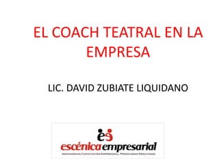 EL COACH TEATRAL EN LA
EMPRESA
LIC. DAVID ZUBIATE LIQUIDANO
 