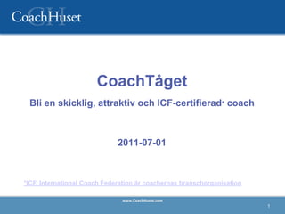 CoachTåget
 Bli en skicklig, attraktiv och ICF-certifierad* coach



                              2011-07-01



*ICF, Int...