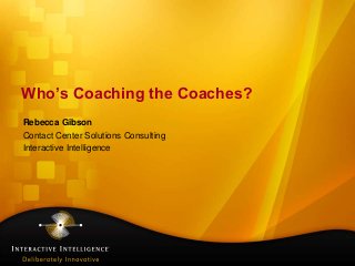 Who’s Coaching the Coaches?
Rebecca Gibson
Contact Center Solutions Consulting
Interactive Intelligence
 