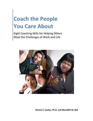 Coach the People
You Care About
Eight Coaching Skills for Helping Others
Meet the Challenges of Work and Life




                  Dennis E. Coates, Ph.D. and Meredith M. Bell
 