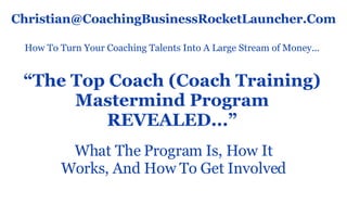 “ The Top Coach (Coach Training) Mastermind Program REVEALED...” What The Program Is, How It Works, And How To Get Involved How To Turn Your Coaching Talents Into A Large Stream of Money... [email_address] 
