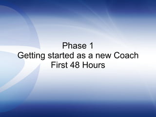 Phase 1 Getting started as a new Coach First 48 Hours 
